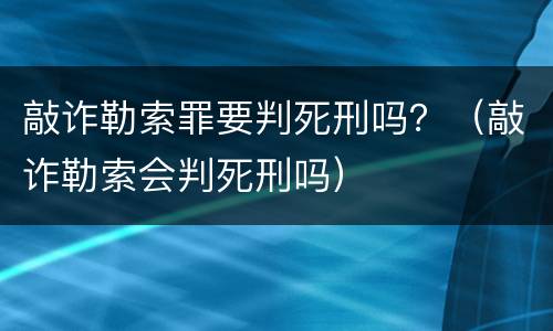 敲诈勒索罪要判死刑吗？（敲诈勒索会判死刑吗）