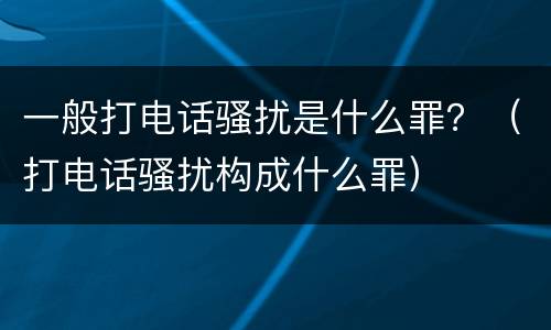一般打电话骚扰是什么罪？（打电话骚扰构成什么罪）