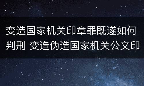 变造国家机关印章罪既遂如何判刑 变造伪造国家机关公文印章罪案件