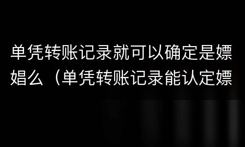 单凭转账记录就可以确定是嫖娼么（单凭转账记录能认定嫖娼吗）