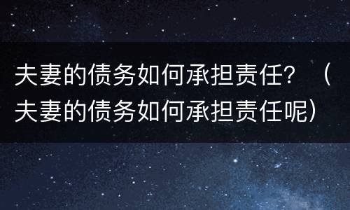 夫妻的债务如何承担责任？（夫妻的债务如何承担责任呢）