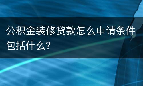 公积金装修贷款怎么申请条件包括什么？