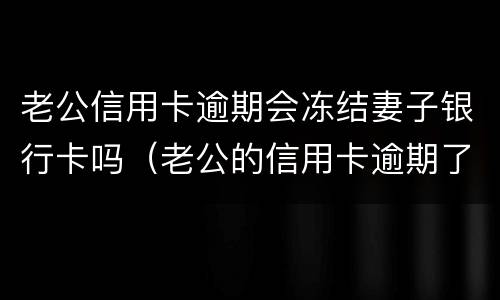 老公信用卡逾期会冻结妻子银行卡吗（老公的信用卡逾期了老婆的银行卡会冻结吗）
