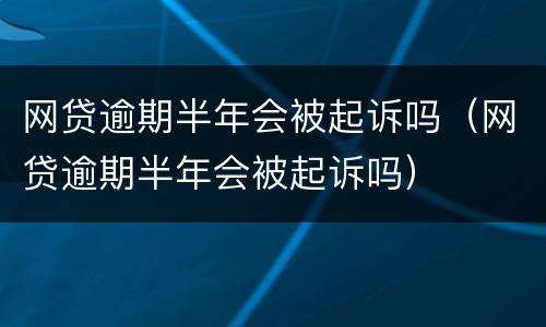 网贷逾期半年会被起诉吗（网贷逾期半年会被起诉吗）