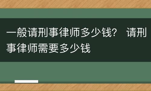 一般请刑事律师多少钱？ 请刑事律师需要多少钱