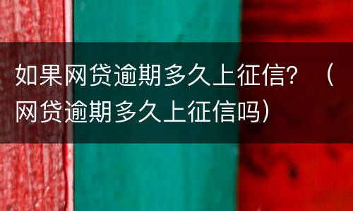 如果网贷逾期多久上征信？（网贷逾期多久上征信吗）