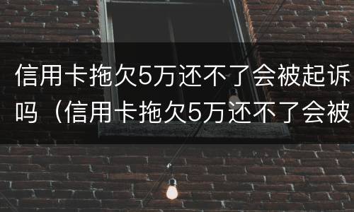 信用卡拖欠5万还不了会被起诉吗（信用卡拖欠5万还不了会被起诉吗知乎）