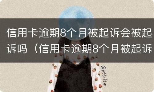 信用卡逾期8个月被起诉会被起诉吗（信用卡逾期8个月被起诉会被起诉吗）