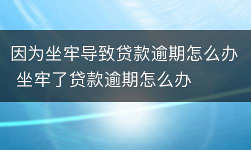 因为坐牢导致贷款逾期怎么办 坐牢了贷款逾期怎么办