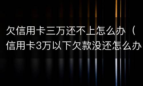 欠信用卡三万还不上怎么办（信用卡3万以下欠款没还怎么办）