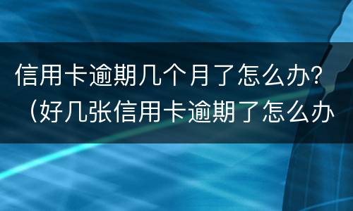 信用卡逾期几个月了怎么办？（好几张信用卡逾期了怎么办）