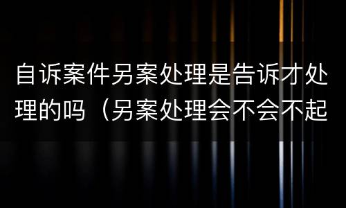 自诉案件另案处理是告诉才处理的吗（另案处理会不会不起诉）