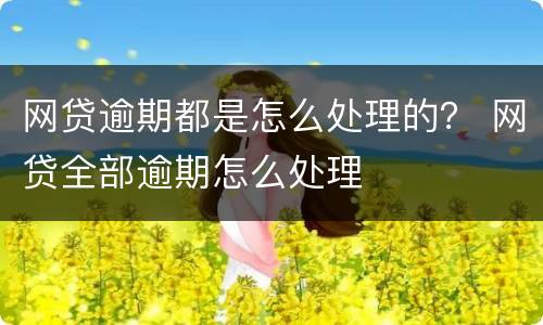网贷逾期都是怎么处理的？ 网贷全部逾期怎么处理