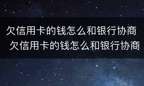 欠信用卡的钱怎么和银行协商 欠信用卡的钱怎么和银行协商还款