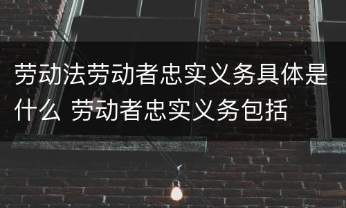 劳动法劳动者忠实义务具体是什么 劳动者忠实义务包括