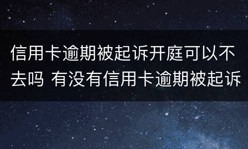 信用卡逾期被起诉开庭可以不去吗 有没有信用卡逾期被起诉的