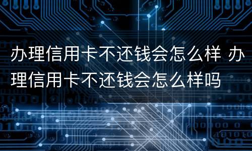 办理信用卡不还钱会怎么样 办理信用卡不还钱会怎么样吗
