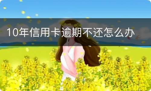 10年信用卡逾期不还怎么办