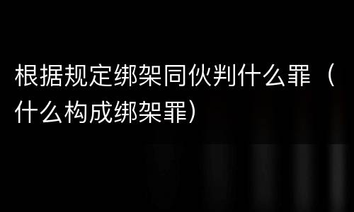根据规定绑架同伙判什么罪（什么构成绑架罪）