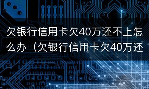 欠银行信用卡欠40万还不上怎么办（欠银行信用卡欠40万还不上怎么办呀）