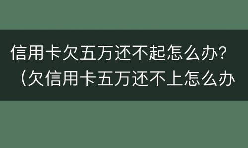 信用卡欠五万还不起怎么办？（欠信用卡五万还不上怎么办）