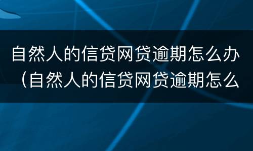 自然人的信贷网贷逾期怎么办（自然人的信贷网贷逾期怎么办理）