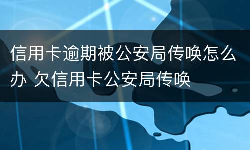 信用卡逾期被公安局传唤怎么办 欠信用卡公安局传唤