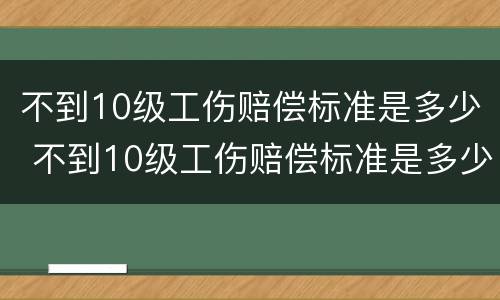 不到10级工伤赔偿标准是多少 不到10级工伤赔偿标准是多少元