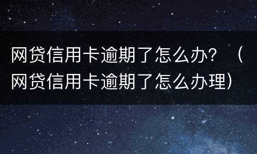网贷信用卡逾期了怎么办？（网贷信用卡逾期了怎么办理）