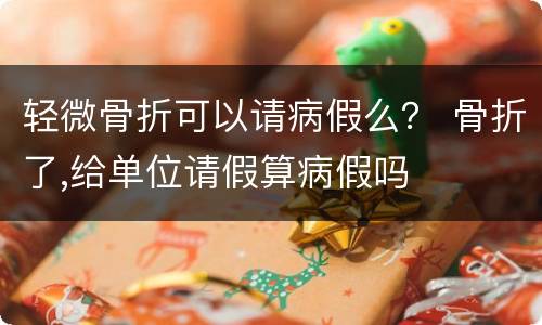 轻微骨折可以请病假么？ 骨折了,给单位请假算病假吗