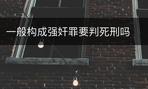 一般构成强奸罪要判死刑吗