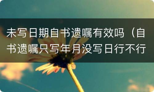 未写日期自书遗嘱有效吗（自书遗嘱只写年月没写日行不行）
