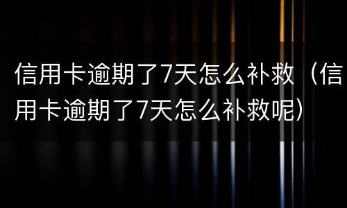 信用卡逾期了7天怎么补救（信用卡逾期了7天怎么补救呢）