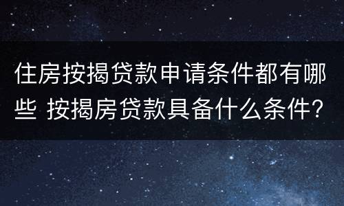 住房按揭贷款申请条件都有哪些 按揭房贷款具备什么条件?