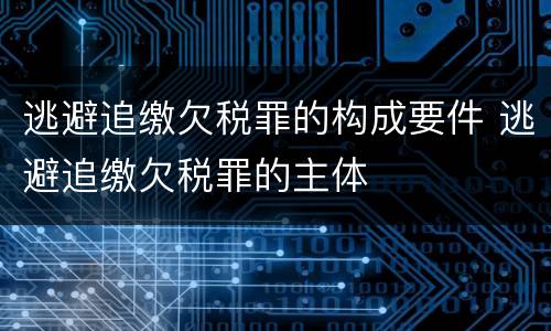 逃避追缴欠税罪的构成要件 逃避追缴欠税罪的主体