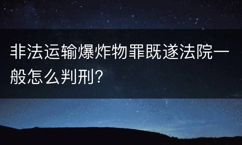 非法运输爆炸物罪既遂法院一般怎么判刑?