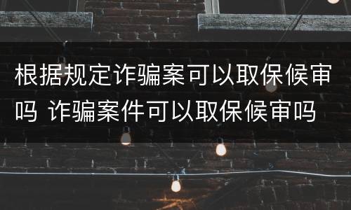 根据规定诈骗案可以取保候审吗 诈骗案件可以取保候审吗