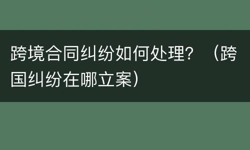 跨境合同纠纷如何处理？（跨国纠纷在哪立案）
