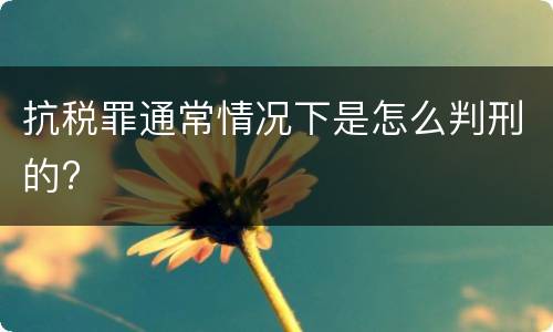 抗税罪通常情况下是怎么判刑的?