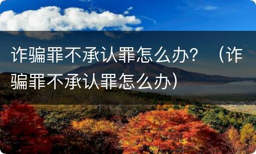 诈骗罪不承认罪怎么办？（诈骗罪不承认罪怎么办）