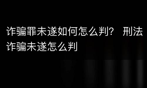 诈骗罪未遂如何怎么判？ 刑法诈骗未遂怎么判