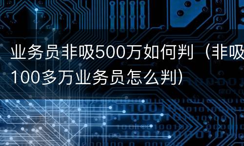 业务员非吸500万如何判（非吸100多万业务员怎么判）
