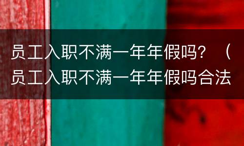 员工入职不满一年年假吗？（员工入职不满一年年假吗合法吗）
