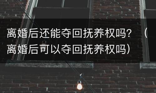 离婚后还能夺回抚养权吗？（离婚后可以夺回抚养权吗）