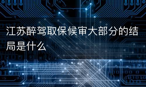 江苏醉驾取保候审大部分的结局是什么