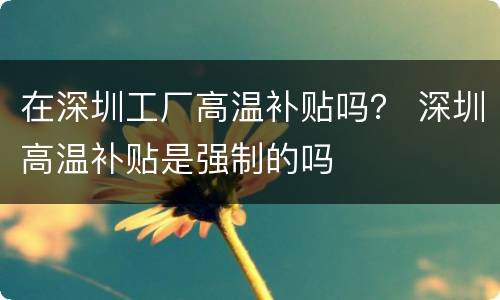 在深圳工厂高温补贴吗？ 深圳高温补贴是强制的吗