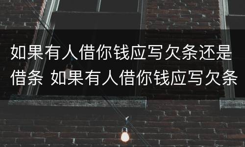 如果有人借你钱应写欠条还是借条 如果有人借你钱应写欠条还是借条呢