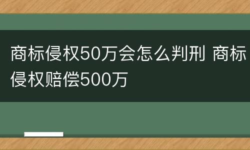 商标侵权50万会怎么判刑 商标侵权赔偿500万