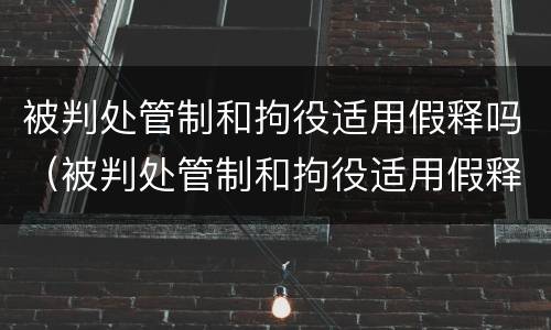 被判处管制和拘役适用假释吗（被判处管制和拘役适用假释吗）