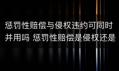 惩罚性赔偿与侵权违约可同时并用吗 惩罚性赔偿是侵权还是违约